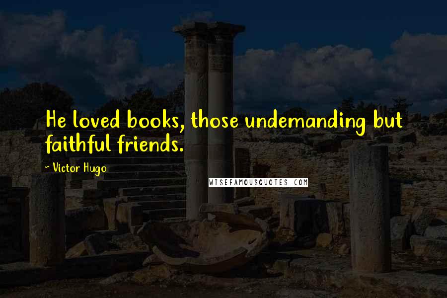 Victor Hugo Quotes: He loved books, those undemanding but faithful friends.