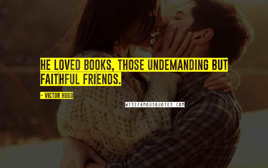 Victor Hugo Quotes: He loved books, those undemanding but faithful friends.