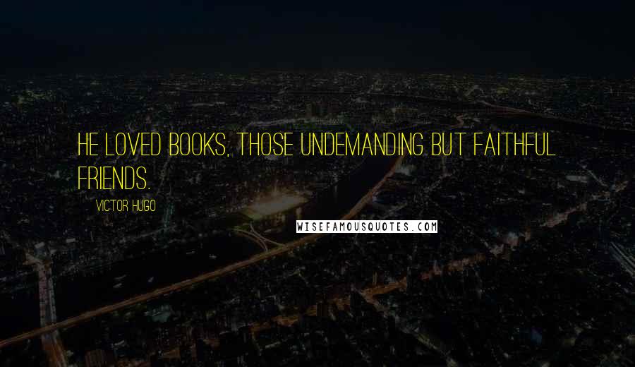 Victor Hugo Quotes: He loved books, those undemanding but faithful friends.