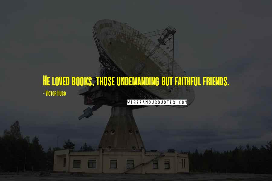 Victor Hugo Quotes: He loved books, those undemanding but faithful friends.