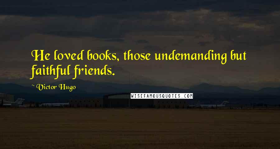 Victor Hugo Quotes: He loved books, those undemanding but faithful friends.