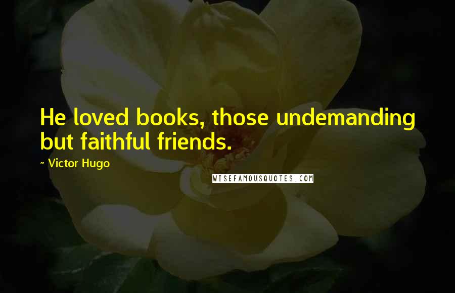 Victor Hugo Quotes: He loved books, those undemanding but faithful friends.