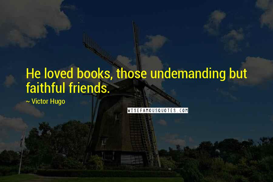 Victor Hugo Quotes: He loved books, those undemanding but faithful friends.