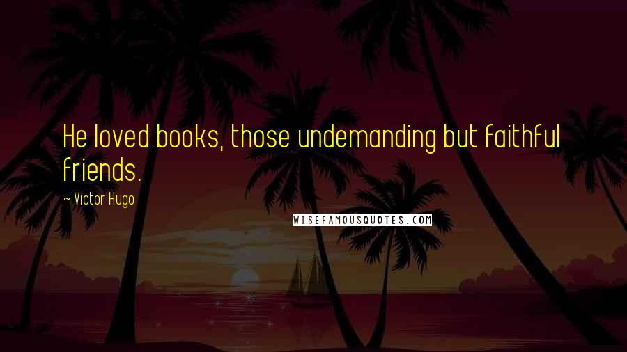 Victor Hugo Quotes: He loved books, those undemanding but faithful friends.