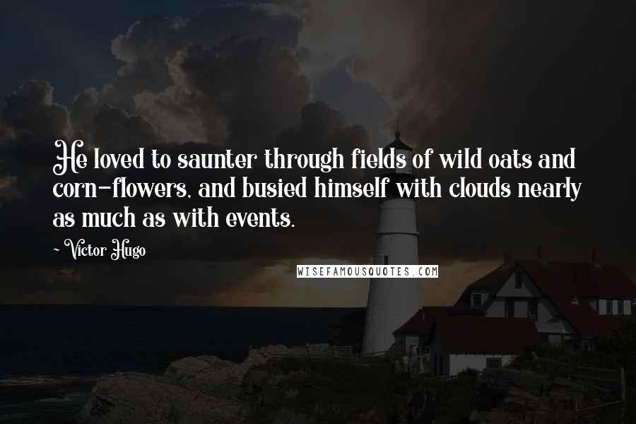 Victor Hugo Quotes: He loved to saunter through fields of wild oats and corn-flowers, and busied himself with clouds nearly as much as with events.