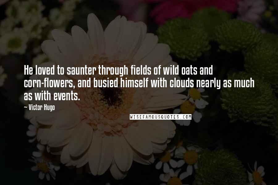 Victor Hugo Quotes: He loved to saunter through fields of wild oats and corn-flowers, and busied himself with clouds nearly as much as with events.