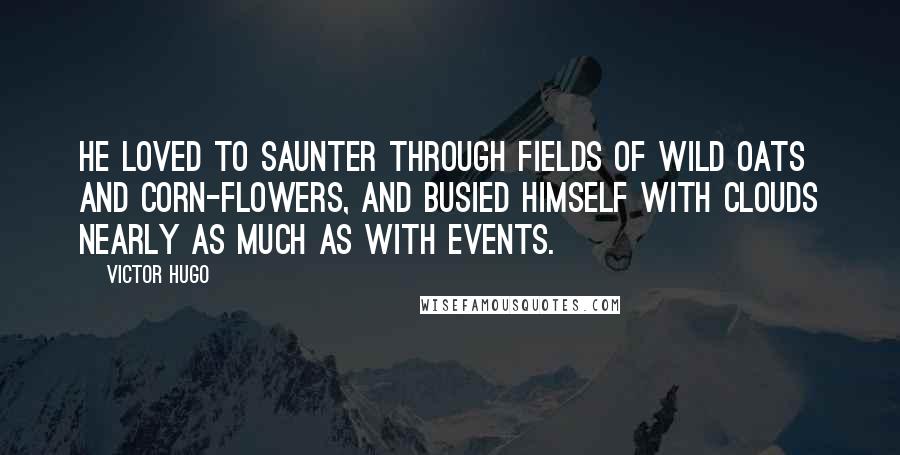 Victor Hugo Quotes: He loved to saunter through fields of wild oats and corn-flowers, and busied himself with clouds nearly as much as with events.