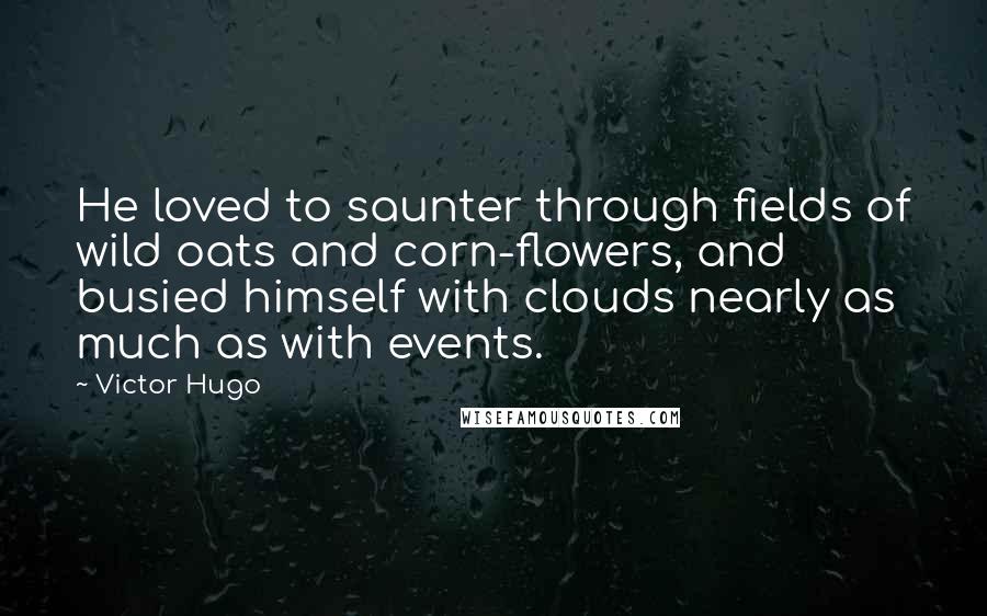 Victor Hugo Quotes: He loved to saunter through fields of wild oats and corn-flowers, and busied himself with clouds nearly as much as with events.