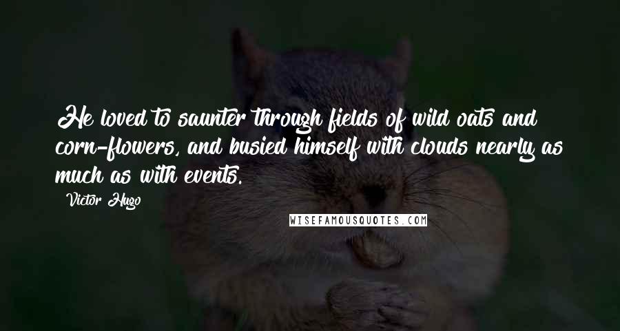 Victor Hugo Quotes: He loved to saunter through fields of wild oats and corn-flowers, and busied himself with clouds nearly as much as with events.