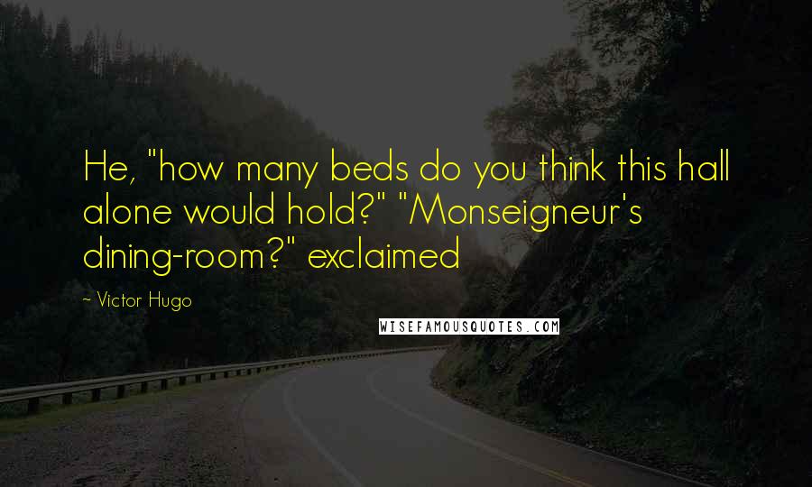 Victor Hugo Quotes: He, "how many beds do you think this hall alone would hold?" "Monseigneur's dining-room?" exclaimed