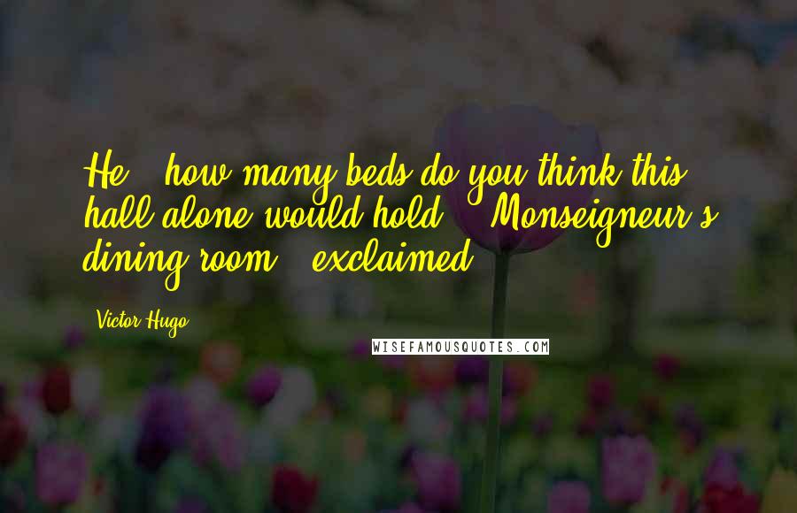 Victor Hugo Quotes: He, "how many beds do you think this hall alone would hold?" "Monseigneur's dining-room?" exclaimed