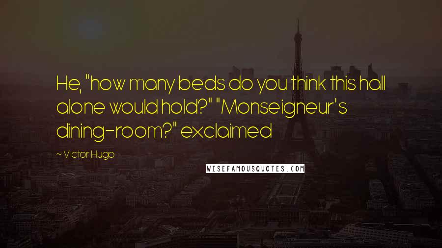 Victor Hugo Quotes: He, "how many beds do you think this hall alone would hold?" "Monseigneur's dining-room?" exclaimed