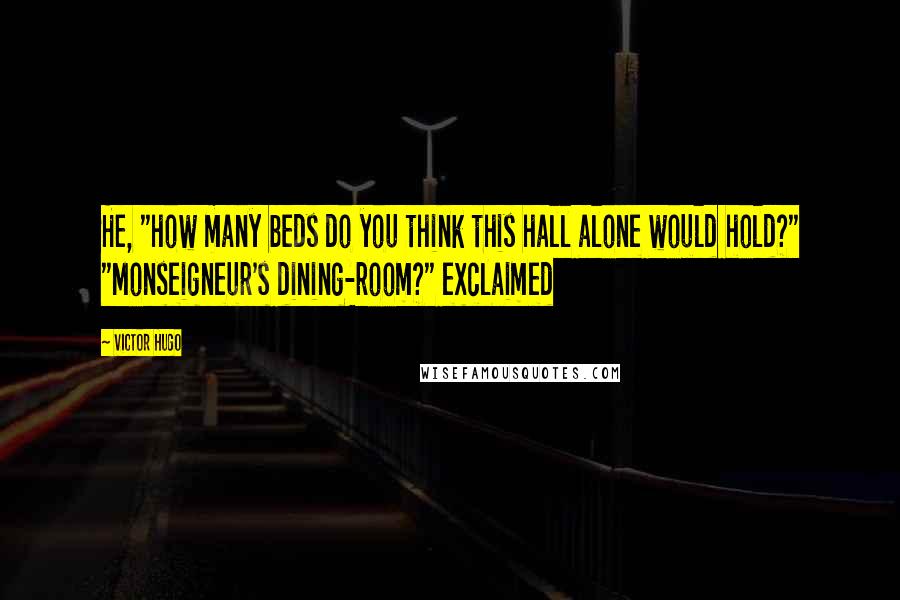 Victor Hugo Quotes: He, "how many beds do you think this hall alone would hold?" "Monseigneur's dining-room?" exclaimed