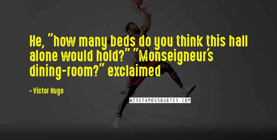 Victor Hugo Quotes: He, "how many beds do you think this hall alone would hold?" "Monseigneur's dining-room?" exclaimed