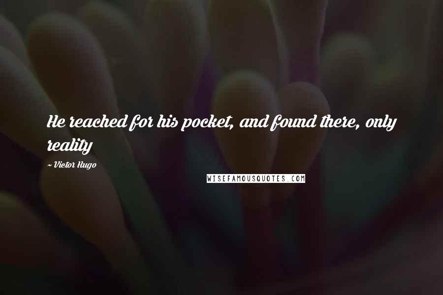 Victor Hugo Quotes: He reached for his pocket, and found there, only reality