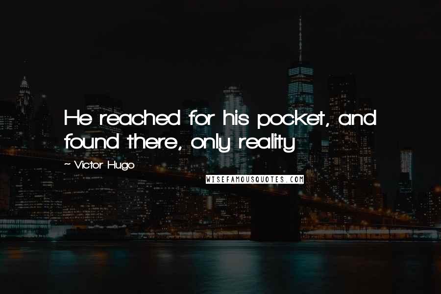 Victor Hugo Quotes: He reached for his pocket, and found there, only reality