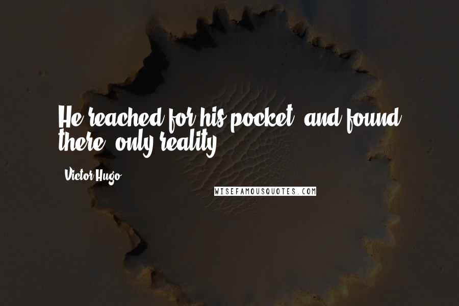 Victor Hugo Quotes: He reached for his pocket, and found there, only reality