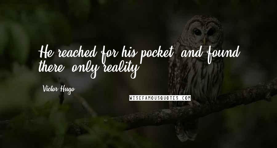 Victor Hugo Quotes: He reached for his pocket, and found there, only reality