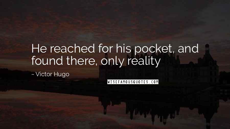 Victor Hugo Quotes: He reached for his pocket, and found there, only reality