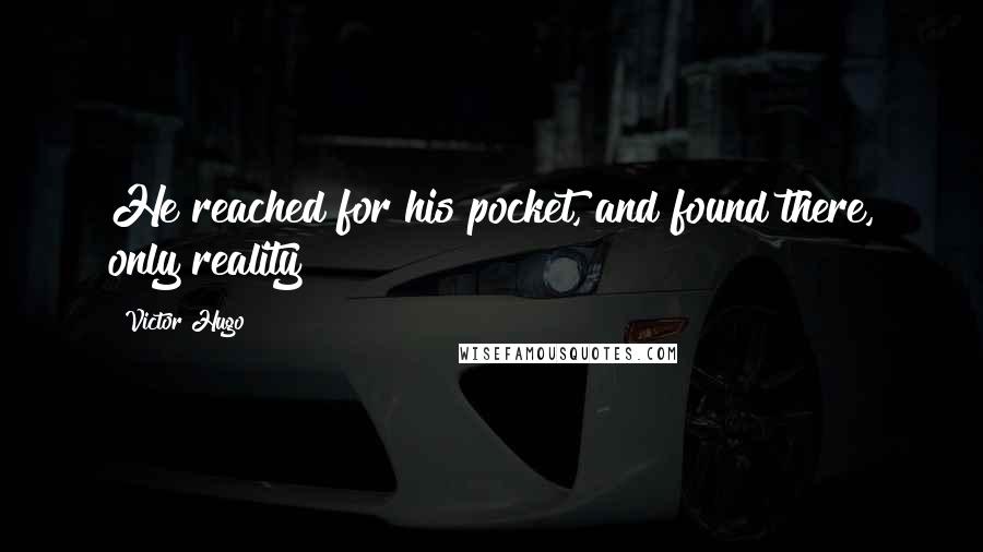 Victor Hugo Quotes: He reached for his pocket, and found there, only reality