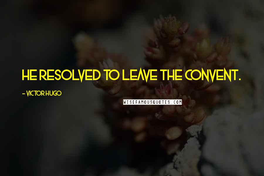 Victor Hugo Quotes: He resolved to leave the convent.