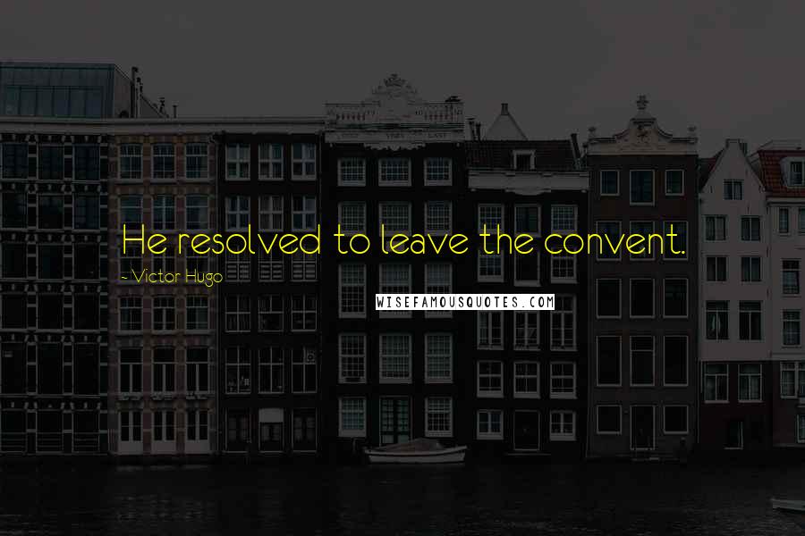 Victor Hugo Quotes: He resolved to leave the convent.