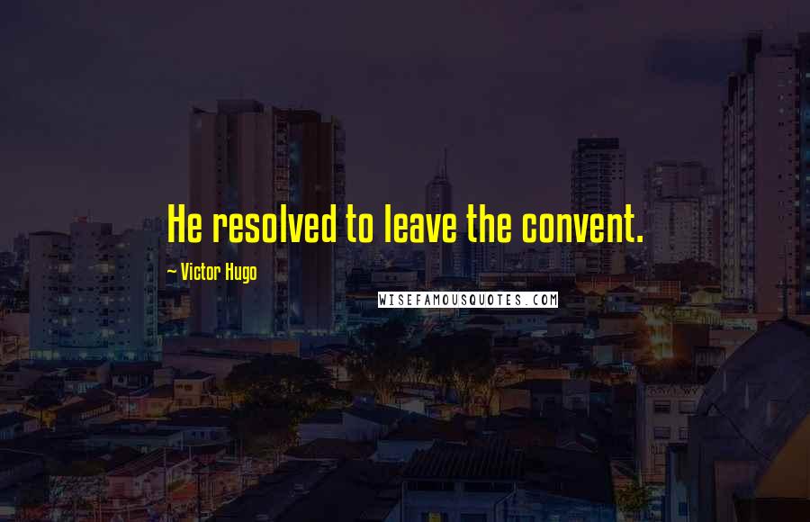 Victor Hugo Quotes: He resolved to leave the convent.