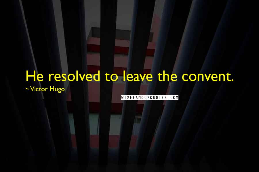 Victor Hugo Quotes: He resolved to leave the convent.