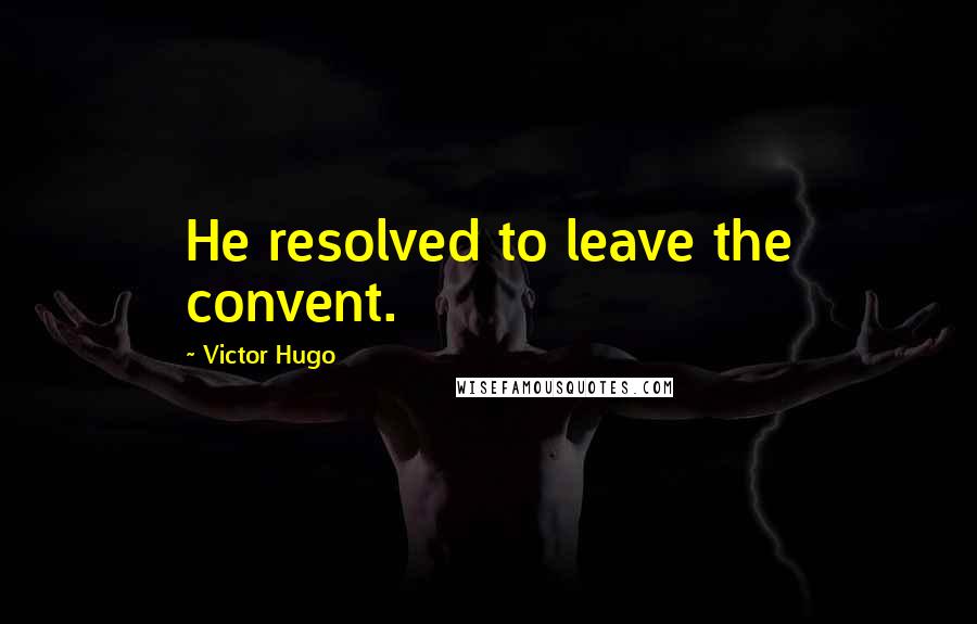 Victor Hugo Quotes: He resolved to leave the convent.