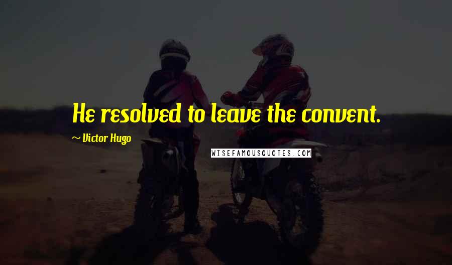 Victor Hugo Quotes: He resolved to leave the convent.