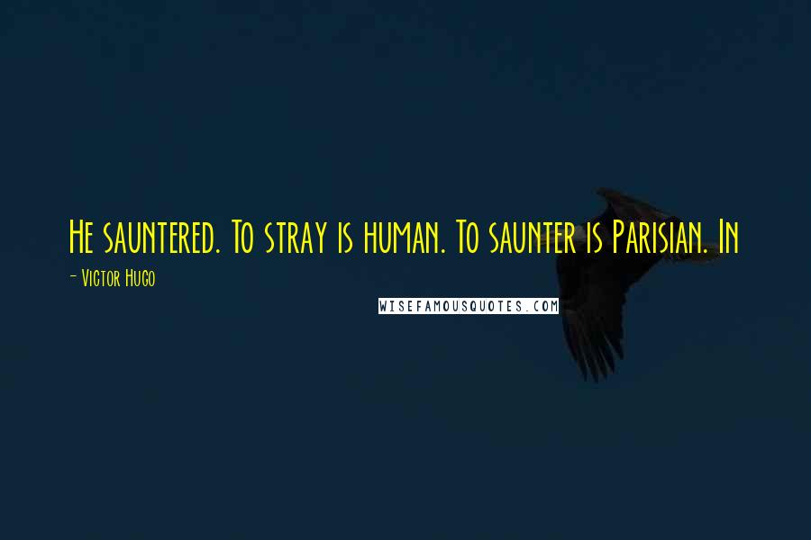 Victor Hugo Quotes: He sauntered. To stray is human. To saunter is Parisian. In