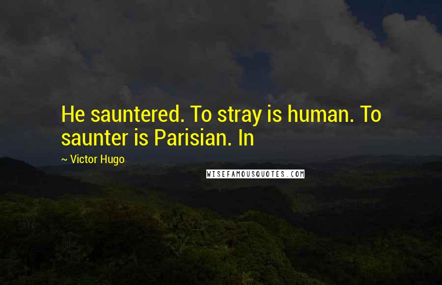 Victor Hugo Quotes: He sauntered. To stray is human. To saunter is Parisian. In