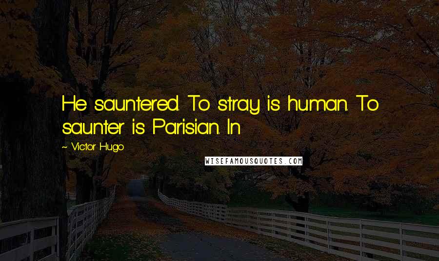 Victor Hugo Quotes: He sauntered. To stray is human. To saunter is Parisian. In