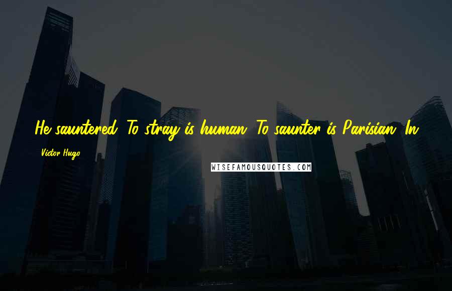 Victor Hugo Quotes: He sauntered. To stray is human. To saunter is Parisian. In
