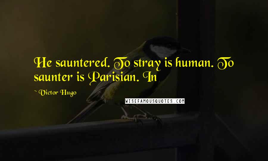 Victor Hugo Quotes: He sauntered. To stray is human. To saunter is Parisian. In