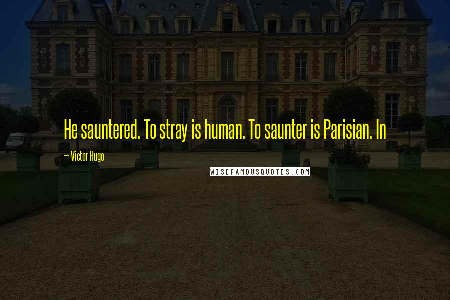 Victor Hugo Quotes: He sauntered. To stray is human. To saunter is Parisian. In