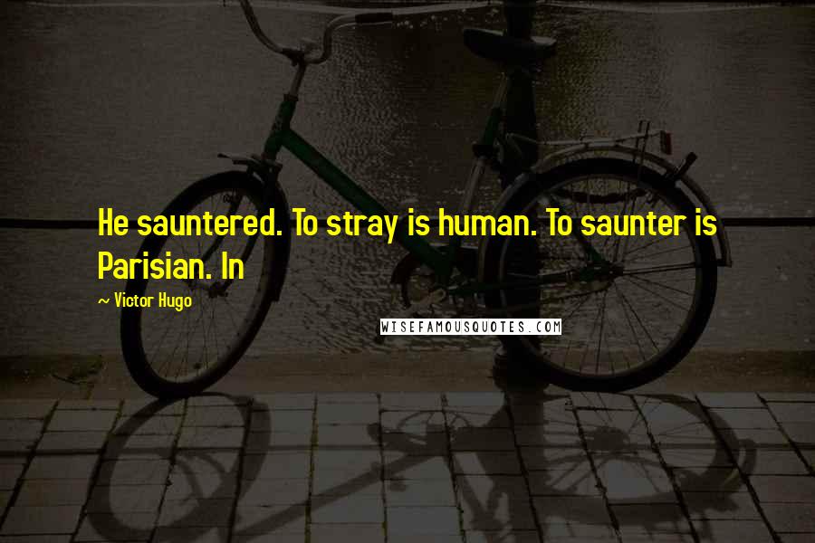 Victor Hugo Quotes: He sauntered. To stray is human. To saunter is Parisian. In