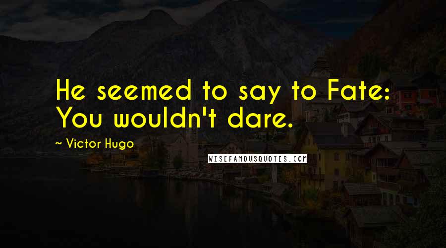 Victor Hugo Quotes: He seemed to say to Fate: You wouldn't dare.