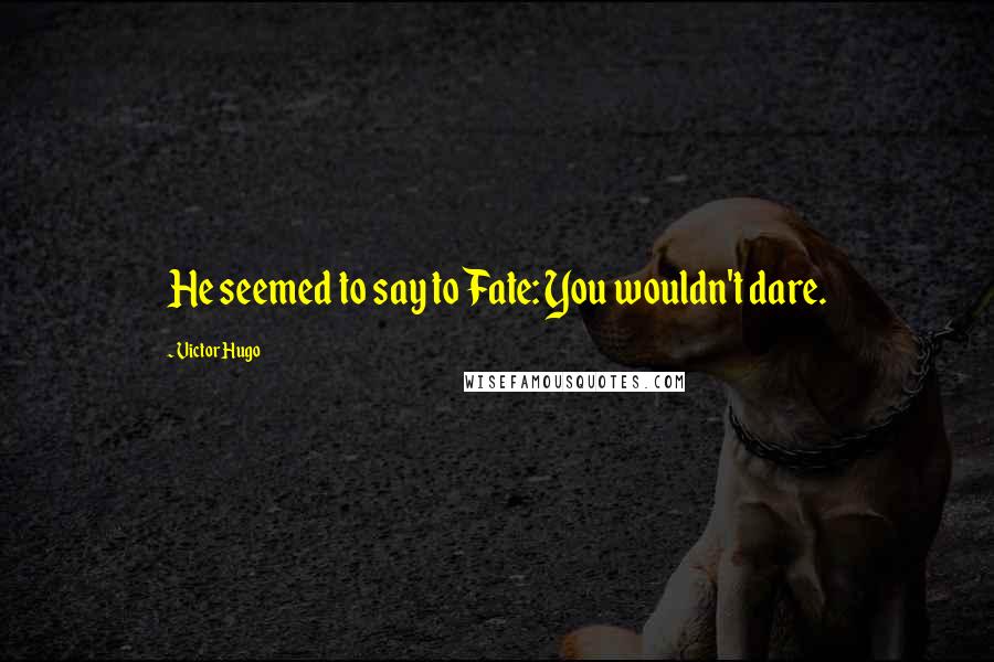 Victor Hugo Quotes: He seemed to say to Fate: You wouldn't dare.