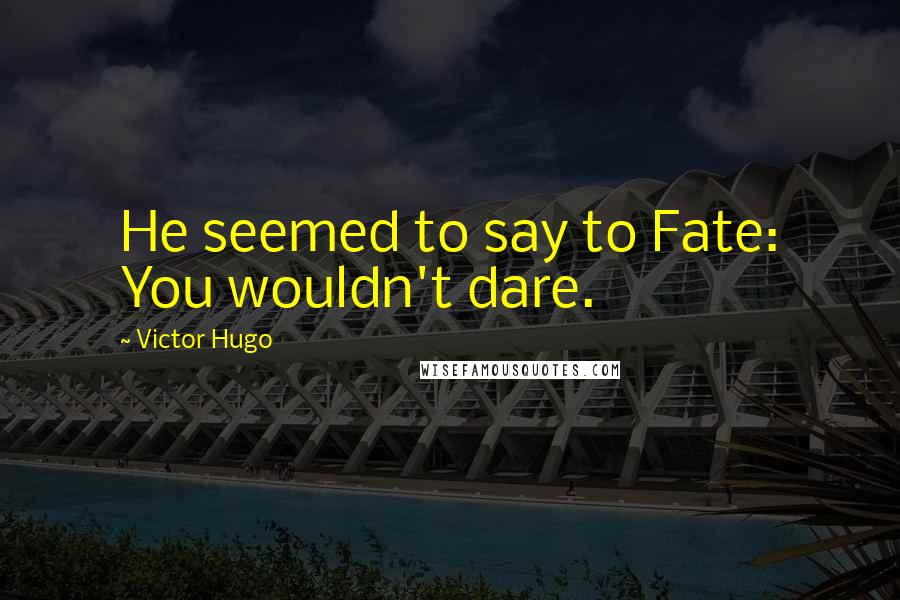 Victor Hugo Quotes: He seemed to say to Fate: You wouldn't dare.