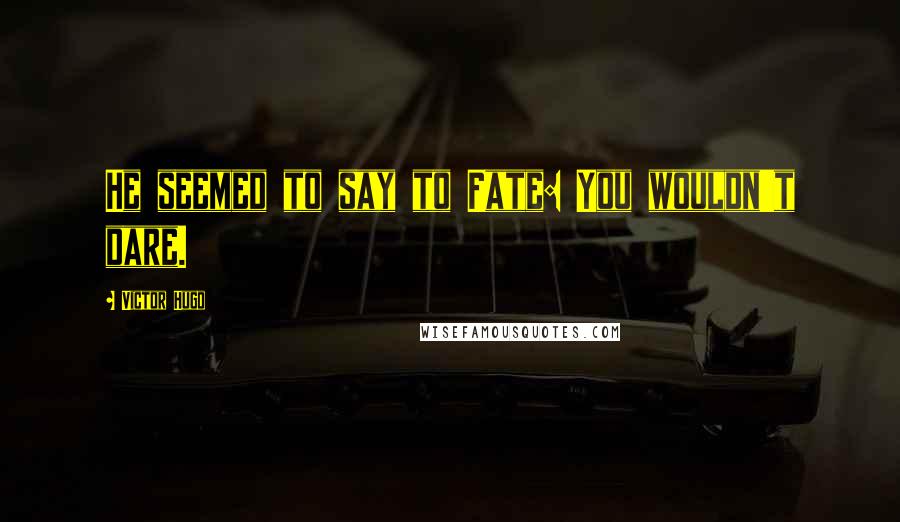 Victor Hugo Quotes: He seemed to say to Fate: You wouldn't dare.