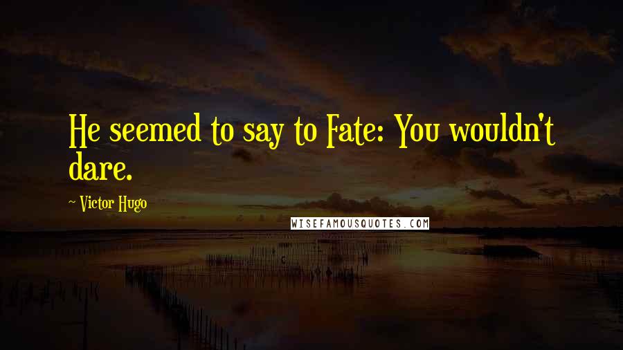 Victor Hugo Quotes: He seemed to say to Fate: You wouldn't dare.