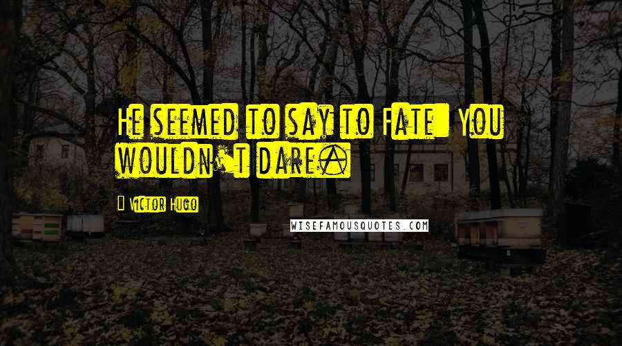 Victor Hugo Quotes: He seemed to say to Fate: You wouldn't dare.