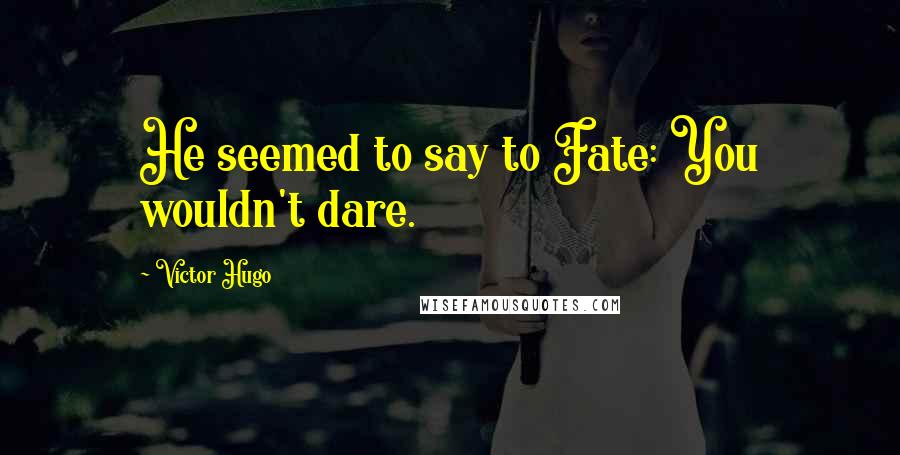 Victor Hugo Quotes: He seemed to say to Fate: You wouldn't dare.