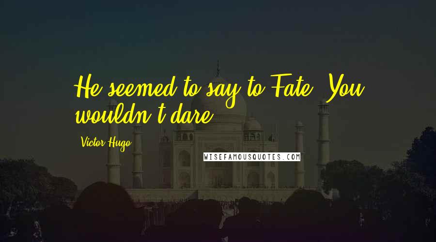 Victor Hugo Quotes: He seemed to say to Fate: You wouldn't dare.