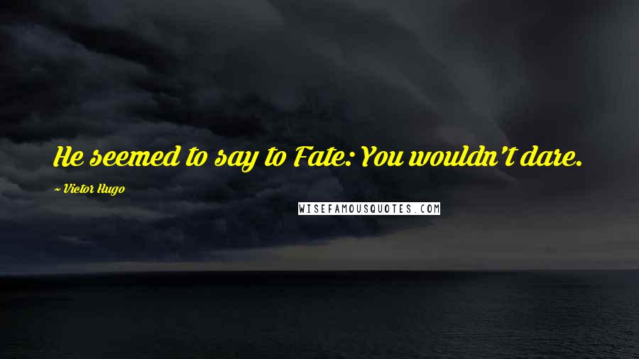 Victor Hugo Quotes: He seemed to say to Fate: You wouldn't dare.