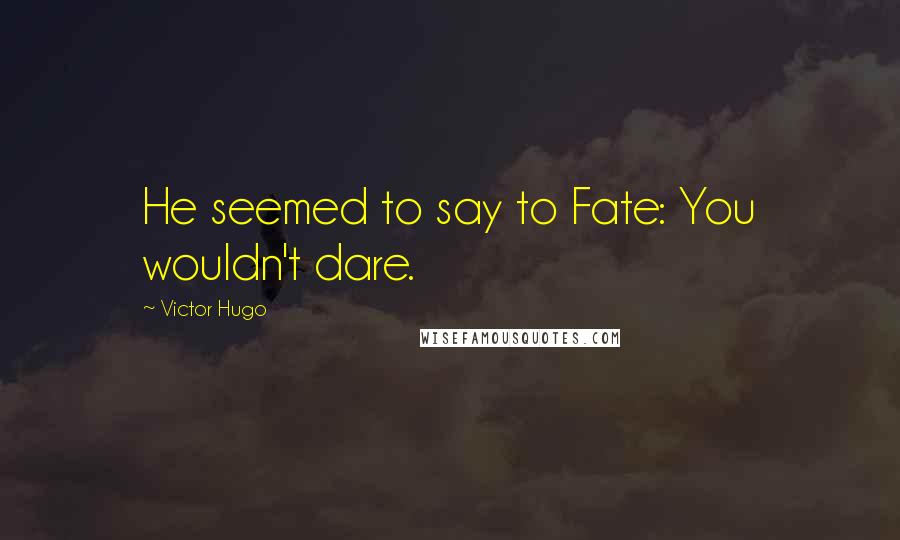 Victor Hugo Quotes: He seemed to say to Fate: You wouldn't dare.