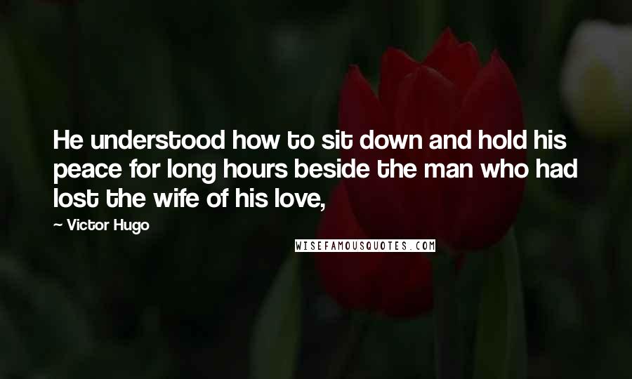 Victor Hugo Quotes: He understood how to sit down and hold his peace for long hours beside the man who had lost the wife of his love,