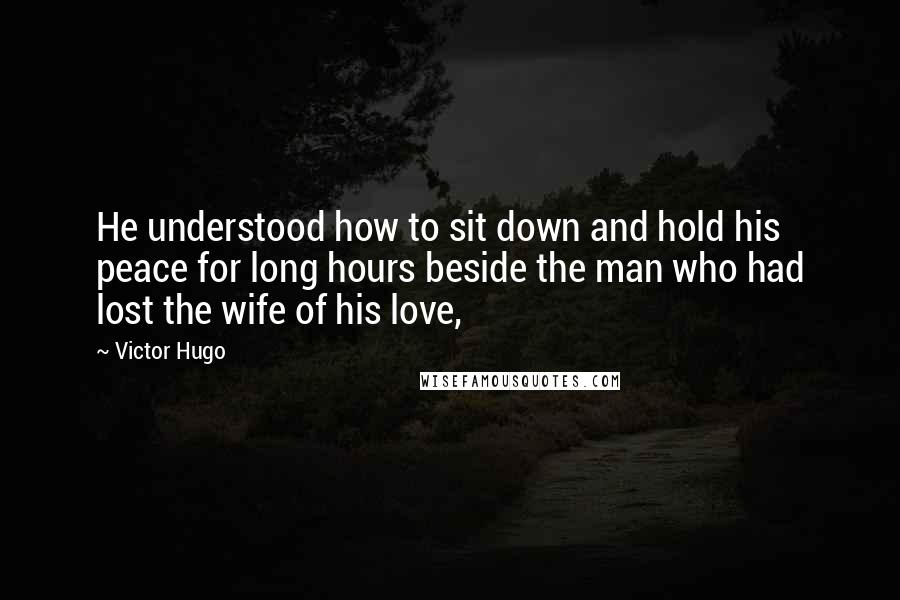 Victor Hugo Quotes: He understood how to sit down and hold his peace for long hours beside the man who had lost the wife of his love,