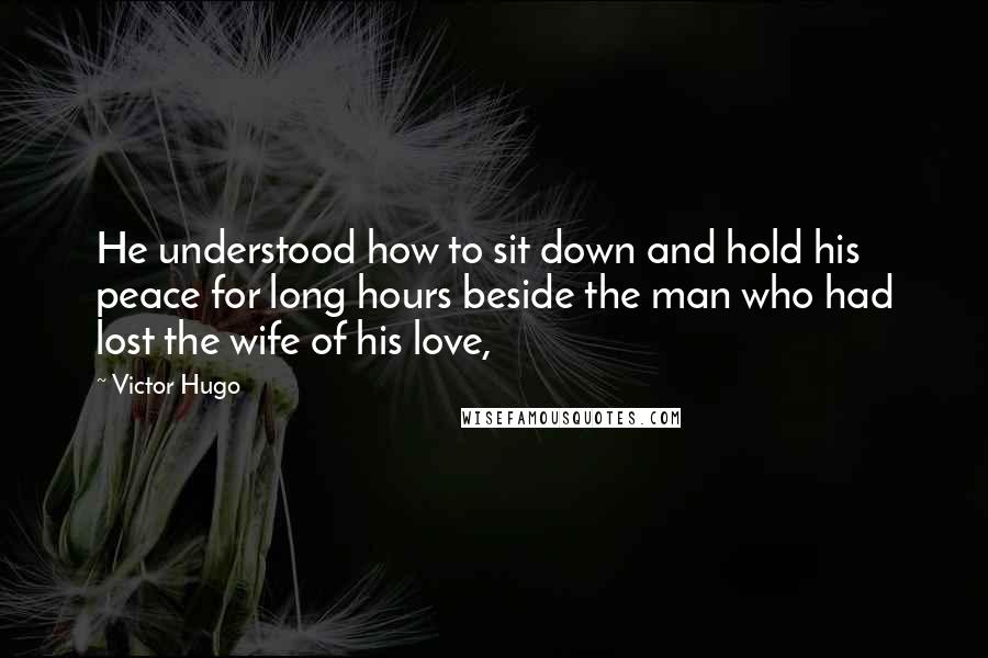 Victor Hugo Quotes: He understood how to sit down and hold his peace for long hours beside the man who had lost the wife of his love,